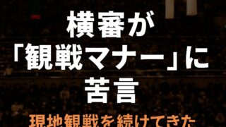 📝 【ファン目線】横審が“観戦マナー”に苦言。現地観戦を続けてきた私が感じたこと。